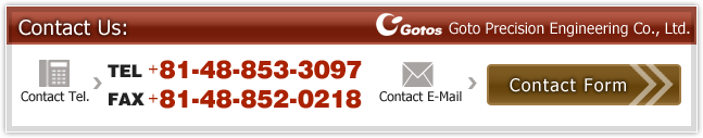 Contact Us. Gotos  Precision Engineering Co. Ltd. TEL:+81-48-853-3097, FAX +81-48-852-0218